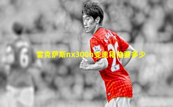 雷克萨斯nx300h变速箱油要多少