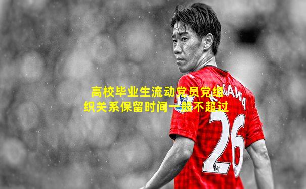 高校毕业生流动党员党组织关系保留时间一般不超过