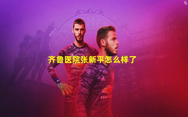 齐鲁医院张新平怎么样了
